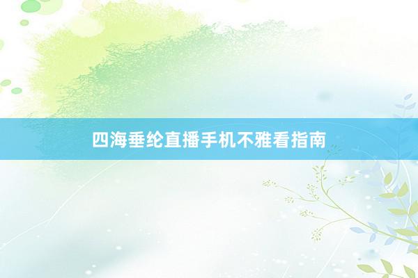 四海垂纶直播手机不雅看指南