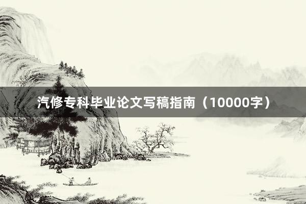 汽修专科毕业论文写稿指南（10000字）